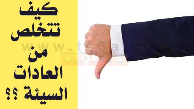 كيف تتخلص من العادات السيئة ؟؟