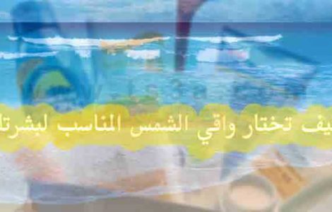 كيف تختار واقي الشمس المناسب لبشرتك