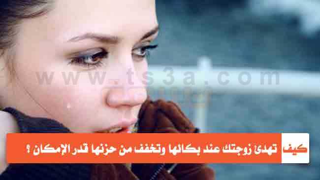 خطوات تساعدك في تهدئة زوجتك عند بكائها والتخفيف من حزنها